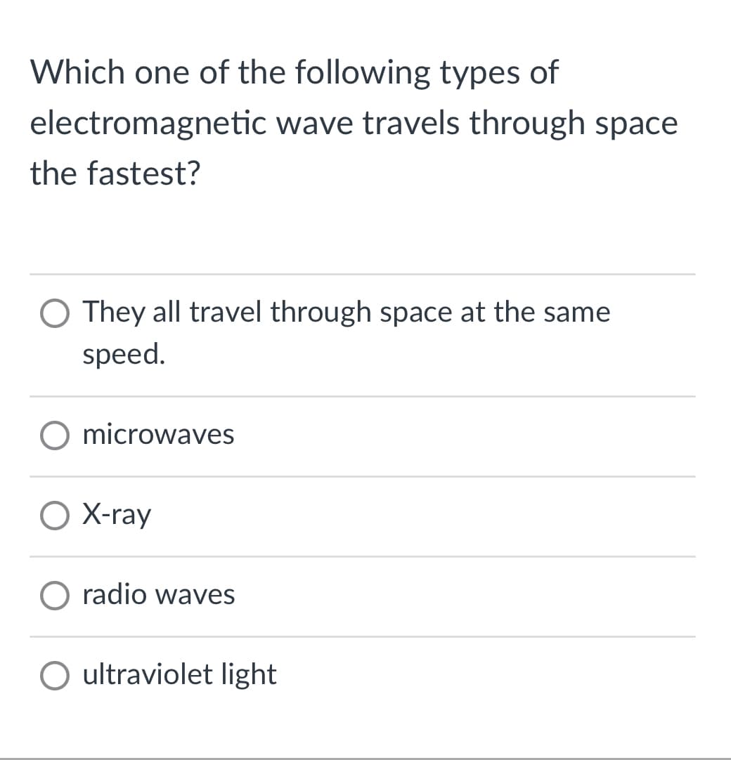Which one of the following types of
electromagnetic wave travels through space
the fastest?
O They all travel through space at the same
speed.
microwaves
O X-ray
O radio waves
O ultraviolet light
