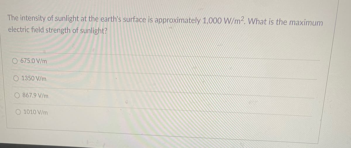 The intensity of sunlight at the earth's surface is approximately 1,000 W/m². What is the maximum
electric field strength of sunlight?
675.0 V/m
O 1350 V/m
O 867.9 V/m
O 1010 V/m
