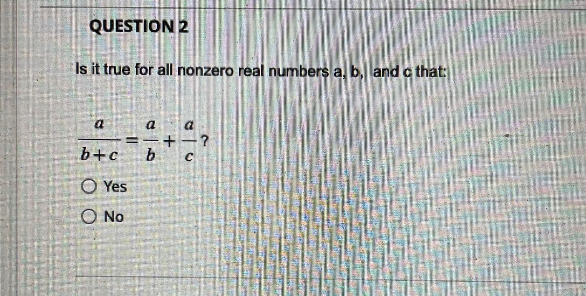 QUESTION 2
Is it true for all nonzero real numbers a, b, and c that:
b+c
O Yes
O No
b
+−