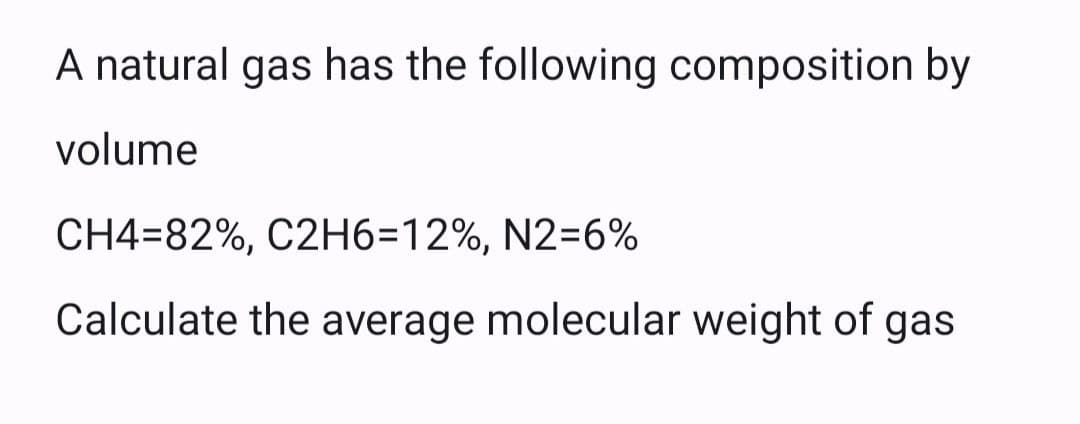 A natural gas has the following composition by
volume
CH4-82%, C2H6=12%, N2=6%
Calculate the average molecular weight of gas