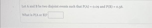 Let A and B be two disjoint events such that P(A) = 0.09 and P(B) = 0.56.
What is P(A or B)?