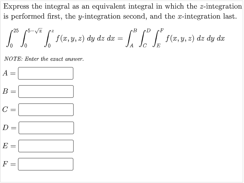 Express the integral as an equivalent integral in which the z-integration
is performed first, the y-integration second, and the x-integration last.
25
D
F
| f(x, y, z) dy dz dx =
dz dy
A
E
NOTE: Enter the exact answer.
A
B
C
D =
E
F
||||
||
