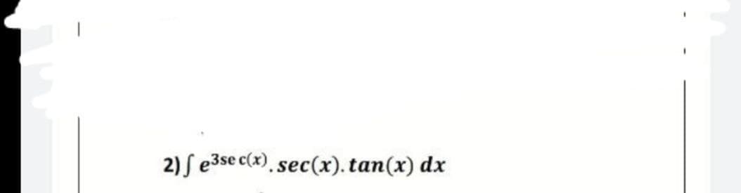 2) S e3se c(x), sec(x). tan(x) dx
