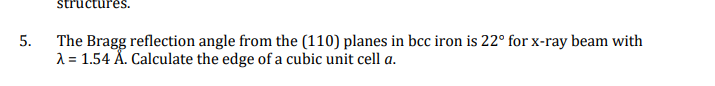 5.
structures.
The Bragg reflection angle from the (110) planes in bcc iron is 22° for x-ray beam with
λ = 1.54 Å. Calculate the edge of a cubic unit cell a.