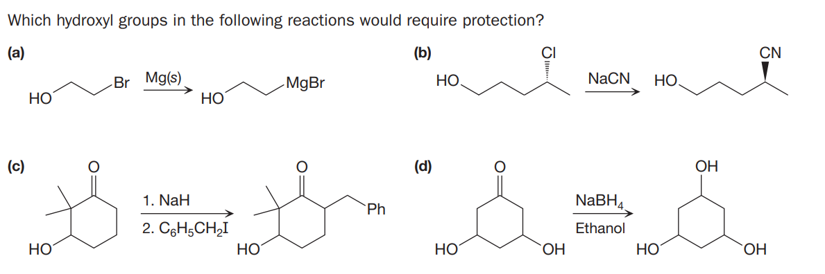Which hydroxyl groups in the following reactions would require protection?
(a)
(b)
CN
Br Mg(s)
НО
-MgBr
НО.
NaCN
НО.
HỌ
(c)
(d)
OH
1. NaH
NaBH4
Ph
2. CeH5CH,I
Ethanol
HO
НО
НО
HO
