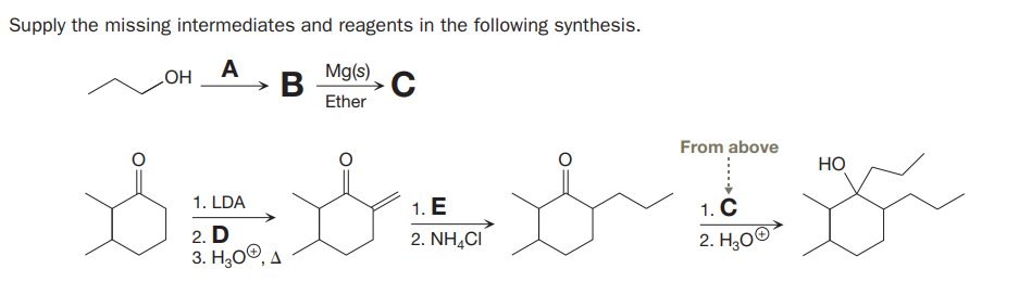 Supply the missing intermediates and reagents in the following synthesis.
A
HOʻ
Mg(s)
В
Ether
From above
Но
1. LDA
1. E
1. C
2. D
3. H,00, A
2. NH,CI
2. H¿0®
