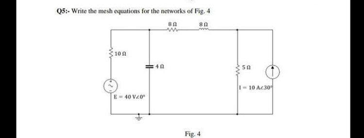 Q5:- Write the mesh equations for the networks of Fig. 4
wm.
10 n
1- 10 Az30
E- 40 VZ0°
Fig. 4
