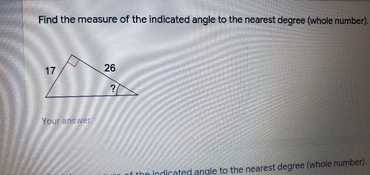 Find the measure of the indicated angle to the nearest degree (whole number).
17
26
Your answe
f the indicated angle to the nearest degree (whole number).
