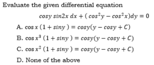 Evaluate the given differential equation
cosy sin2x dx + ( cos²y – cos²x)dy = 0
A. cos x (1+ siny ) = cosy(y – cosy + C)
B. cos x (1+ siny ) = cosy(y – cosy + C)
C. cos x? (1+ siny ) = cosy(y – cosy + C)
D. None of the above
