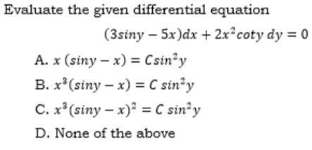 Evaluate the given differential equation
(3siny – 5x)dx + 2x°coty dy = 0
A. x (siny – x) = Csin²y
B. x*(siny – x) = C sin²y
C. x*(siny – x) = C sin?y
D. None of the above
