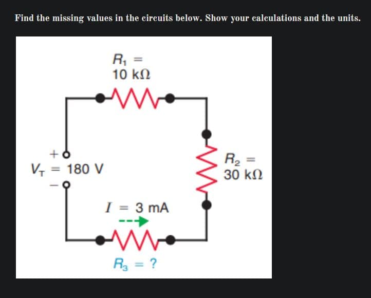 Find the missing values in the circeuits below. Show your calculations and the units.
R, =
10 kN
+
R2 =
30 kn
V-
180 V
%3D
I = 3 mA
%3D
R = ?
%3D
