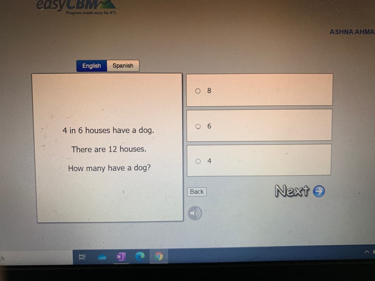 easyCBM
Progress made easy for RTI.
ASHNA AHMA
English
Spanish
O 8
Q 6
4 in 6 houses have a dog.
There are 12 houses.
4.
How many have a dog?
Next O
Back
ch
立
