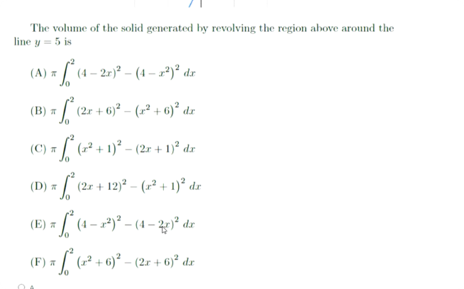 The volume of the solid generated by revolving the region above around the
line y = 5 is
-2
(A) 7 (4 – 27)² – (4 –-*)° dr
(B) 7 (2r + 6)² – (1² + 6)² dx
(C) - (° + 1)° – (2r + 1)° dz
(D) = /
(2.r + 12)² – (1² + 1)² dr
(4
dr
0.
(F) ¤
(x² + 6)* – (2x + 6)² dx

