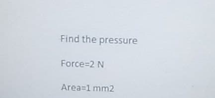 Find the pressure
Force=2 N
Area=1 mm2
