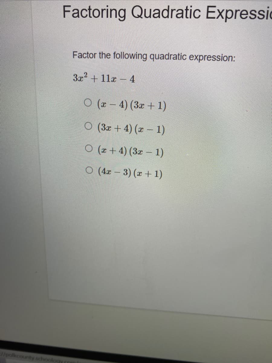 Factoring Quadratic Expressic
Factor the following quadratic expression:
3x2 + 11x - 4
O (z - 4) (3x + 1)
O (3x + 4) (x – 1)
O (r + 4) (3x – 1)
O (4x – 3) (x + 1)
/polkcounty schoology
