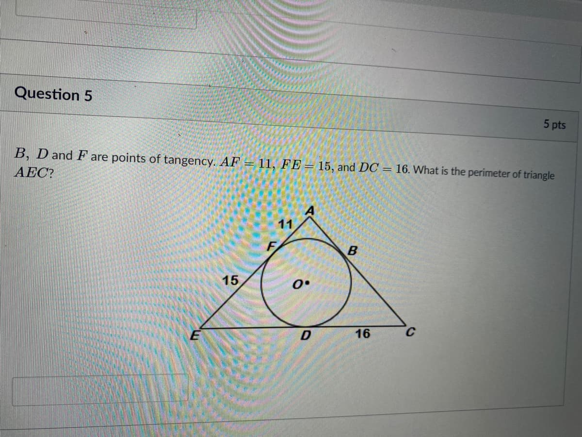 Question 5
5 pts
B, D and F are points of tangency. AF = 11, FE = 15, and DC = 16. What is the perimeter of triangle
AEC?
11
15
16
C
