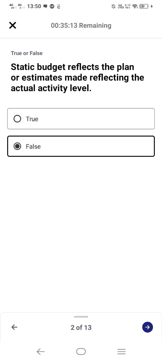 4G 4G 13:50 - O ë
A e 10 a
00:35:13 Remaining
True or False
Static budget reflects the plan
or estimates made reflecting the
actual activity level.
True
False
2 of 13
