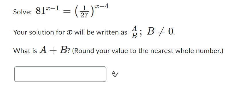 Solve: 81*-1 = (27)*-4
Your solution for a will be written as;
Â;
B ‡ 0.
What is A + B? (Round your value to the nearest whole number.)
신