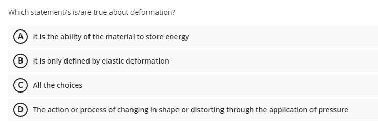 Which statement/s is/are true about deformation?
(A It is the ability of the material to store energy
B It is only defined by elastic deformation
All the choices
The action or process of changing in shape or distorting through the application of pressure
