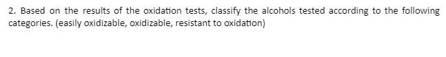 2. Based on the results of the oxidation tests, classify the alcohols tested according to the following
categories. (easily oxidizable, oxidizable, resistant to oxidation)
