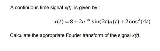 A continuous time signal x(t) is given by :
x(t) = 8+2e sin(2t)u(t)+2cos (4t)
Calculate the appropriate Fourier transform of the signal x(t).
