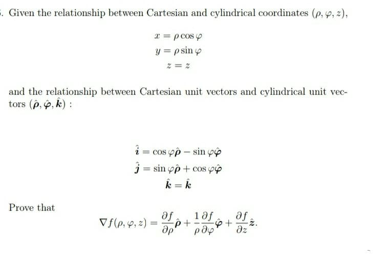 . Given the relationship between Cartesian and cylindrical coordinates (p, p, z),
x = p cos y
y = p sin o
z = z
and the relationship between Cartesian unit vectors and cylindrical unit vec-
tors (p, , k) :
i = cos pp – sin pp
j = sin yp + cos v
k = k
Prove that
Te
dz
af
1df
V f(p,4, z) =
-2.
др
pap
