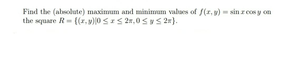 Find the (absolute) maximum and minimum values of f(x, y) = sin x cos y on
the square R= {(x, y)|0 < x < 2n, 0 <y < 27}.
