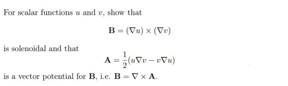 For scalar functions u and v, show that
B = (Vu) × (Vv)
is solenoidal and that
1
A
(uVv - υVu)
is a vector potential for B, i.e. B = V × A.
