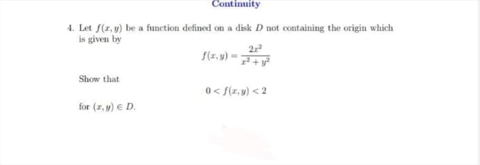 Continuity
4. Let f(r, y) be a function defined on a disk D not containing the origin which
is given by
212
f(r, y) =
1² + y?
Show that
0 < f(x,y) < 2
for (r, y) e D.
