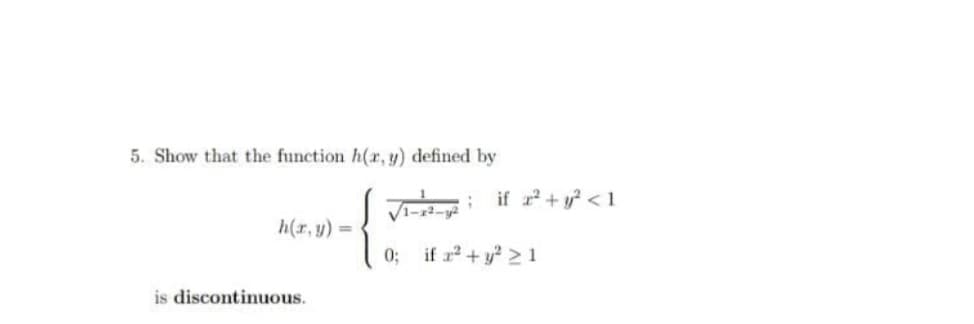 5. Show that the function h(r, y) defined by
if a + y < 1
h(r, y) =
0;
if a + y 2 1
is discontinuous.
