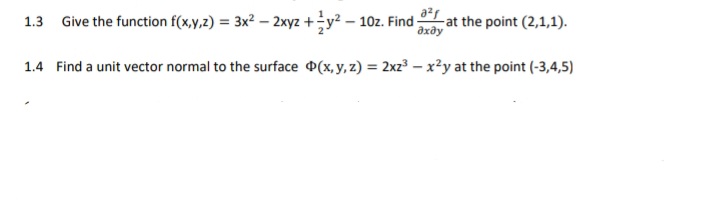 1.3 Give the function f(x,y,z) = 3x2 – 2xyz +y² – 10z. Find-
-at the point (2,1,1).
дхду
1.4 Find a unit vector normal to the surface (x, y, z) = 2xz – x²y at the point (-3,4,5)
