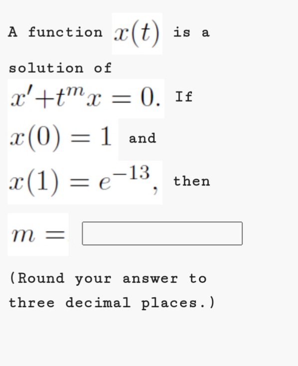A function x(t) is a
solution of
x'+tmx = 0. If
x (0) = 1 and
x(1) = e¬13,
–13
then
m =
(Round your answer
to
three decimal places.)
