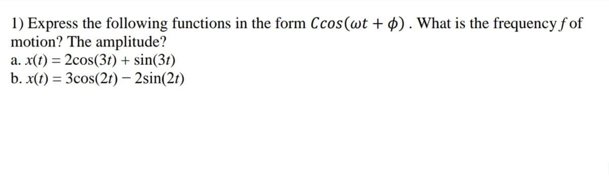 1) Express the following functions in the form Ccos(wt + 4) . What is the frequency f of
motion? The amplitude?
a. x(t) = 2cos(3t) + sin(3t)
b. x(t) = 3cos(2t)– 2sin(2t)
