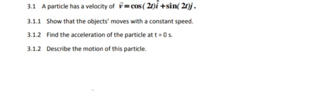 3.1 A particle has a velocity of = cos ( 21)i +sin( 21)j.
3.1.1 Show that the objects' moves with a constant speed.
3.1.2 Find the acceleration of the particle at t = 0 s.
3.1.2 Describe the motion of this particle.
