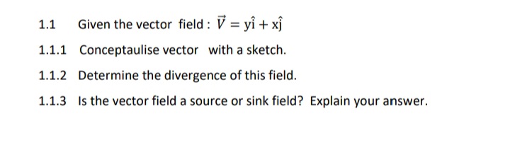 1.1
Given the vector field : V = yî + xj
1.1.1 Conceptaulise vector with a sketch.
1.1.2 Determine the divergence of this field.
1.1.3 Is the vector field a source or sink field? Explain your answer.
