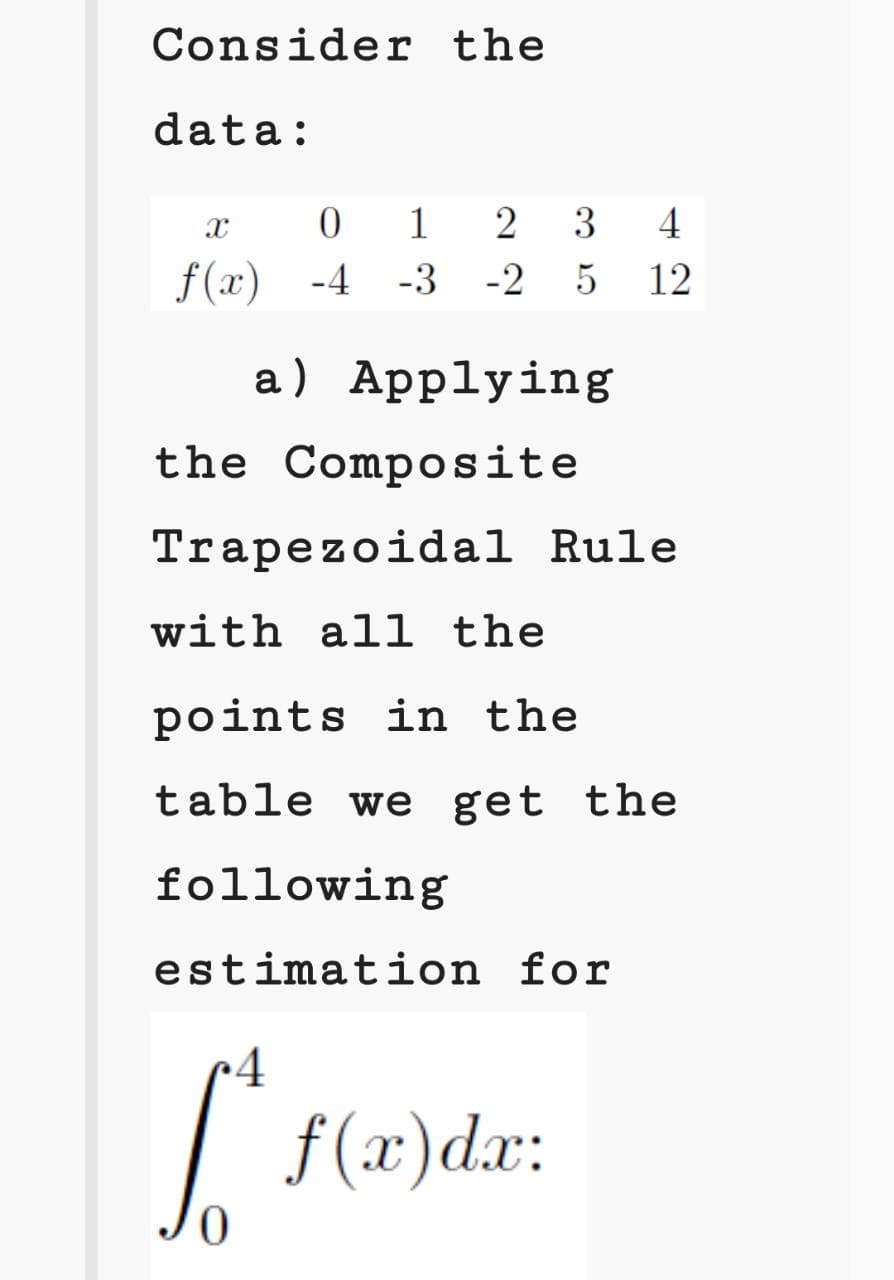 Consider the
data:
0 1 2
3
4
f(x) -4
-3
-2
12
a) Applying
the Composite
Trapezoidal Rule
with al1 the
points in the
table we get the
following
estimation for
•4
| f(x)dx:
