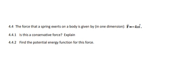 4.4 The force that a spring exerts on a body is given by (in one dimension): F=-kxi.
4.4.1 Is this a conservative force? Explain
4.4.2 Find the potential energy function for this force.

