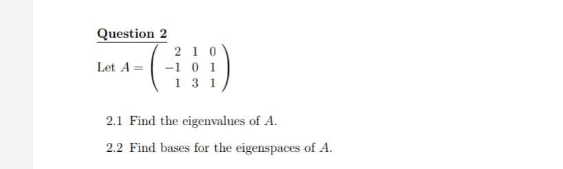 Question 2
2 1 0
-1 0 1
1 3 1
Let A =
2.1 Find the eigenvalues of A.
2.2 Find bases for the eigenspaces of A.
