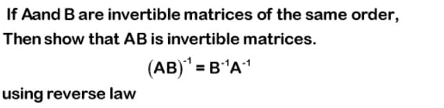 If Aand B are invertible matrices of the same order,
Then show that AB is invertible matrices.
(AB)" = B'A1
using reverse law

