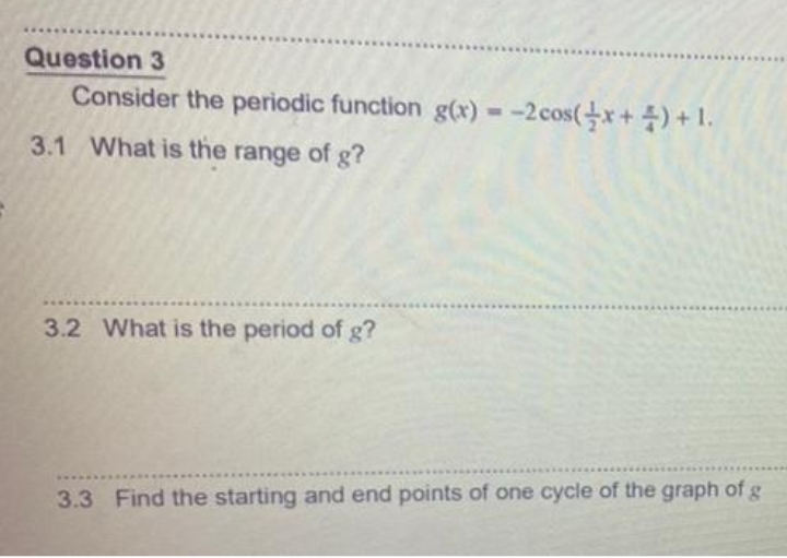 Question 3
Consider the periodic function g(x) = -2cos(x+ )+1.
3.1 What is the range of g?
3.2 What is the period of g?
3.3 Find the starting and end points of one cycle of the graph of g
