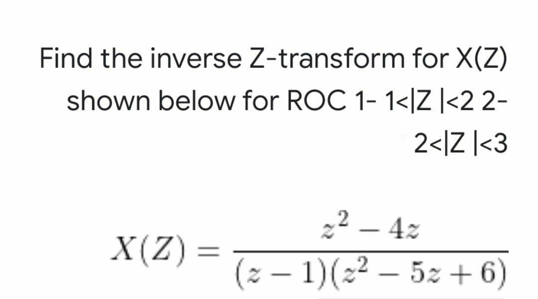 Find the inverse Z-transform for X(Z)
shown below for ROC 1- 1<|Z ]<2 2-
2<IZ |<3
2² – 4z
-
X(Z) =
(2 – 1)(2² – 5z + 6)
