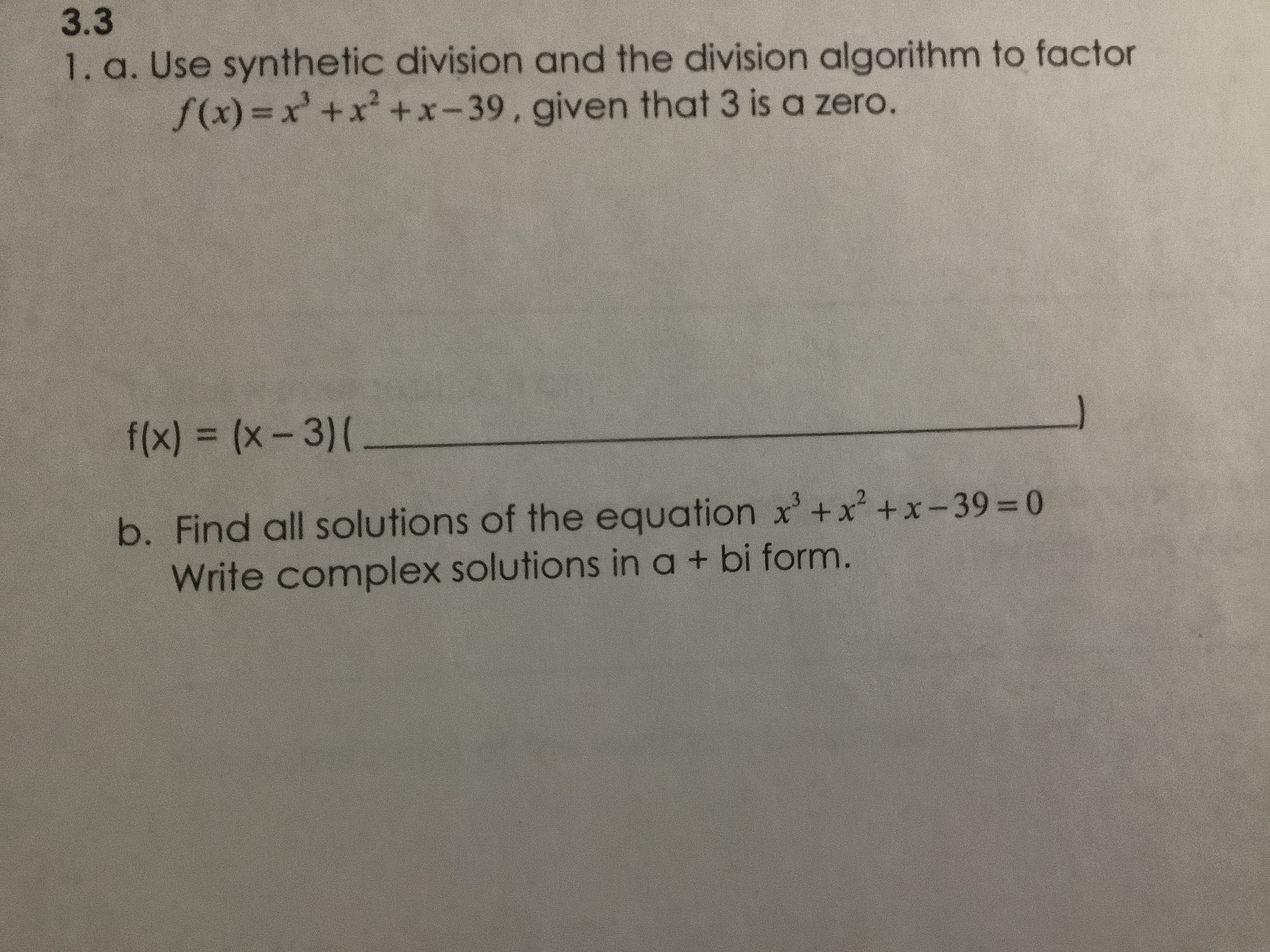 3.3
1. a. Use synthetic division and the division algorithm to factor
f(x)%3Dx'+x² +x-39, given that 3 is a zero.
f(x)% 3D(x-3)(_
b. Find all solutions of the equation x'+x +x-393=0
Write complex solutions in a + bi form.
