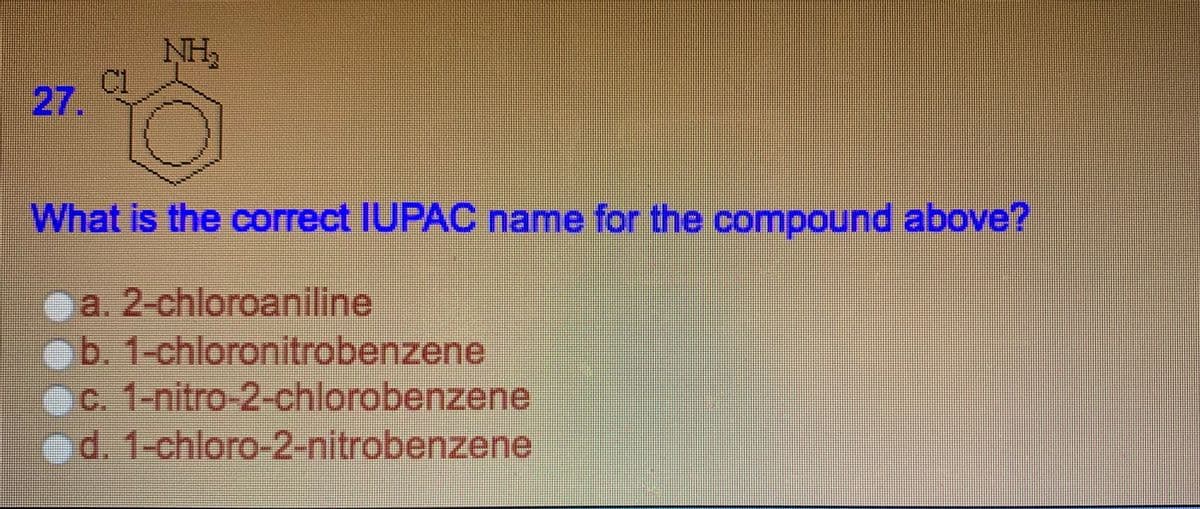 NH,
27.
What is the correct IUPAC name for the compound above?
a. 2-chloroaniline
b.1-chloronitrobenzene
c. 1-nitro-2-chlorobenzene
od. 1-chloro-2-nitrobenzene
