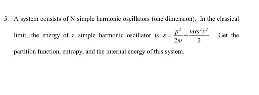 5. A system consists of N simple harmonic oscillators (one dimension). In the classical
P mw²x²
= +
2m
2
limit, the energy of a simple harmonic oscillator is
partition function, entropy, and the internal energy of this system.
Get the