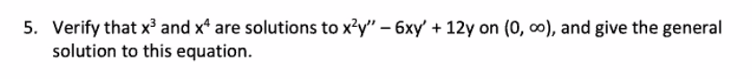 5. Verify that x³ and x* are solutions to x'y" – 6xy' + 12y on (0, 0), and give the general
solution to this equation.
