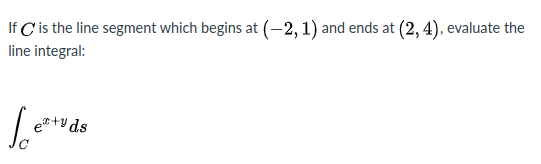If C'is the line segment which begins at (-2, 1) and ends at (2, 4), evaluate the
line integral:
et+y ds
