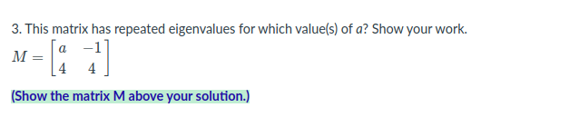 3. This matrix has repeated eigenvalues for which value(s) of a? Show your work.
|а —1
M =
4
4
(Show the matrix M above your solution.)
