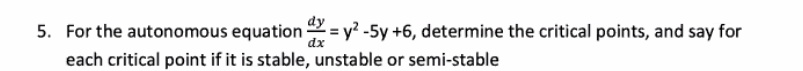 5. For the autonomous equation 2 = y? -5y +6, determine the critical points, and say for
dy
dx
each critical point if it is stable, unstable or semi-stable
