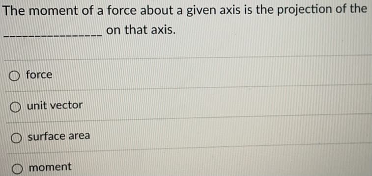 The moment of a force about a given axis is the projection of the
on that axis.
O force
O unit vector
surface area
O moment
