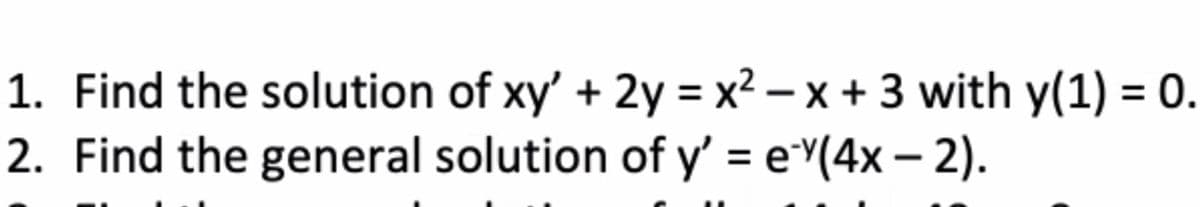 1. Find the solution of xy' + 2y = x² – x + 3 with y(1) = 0.
2. Find the general solution of y' = e*Y(4x – 2).
